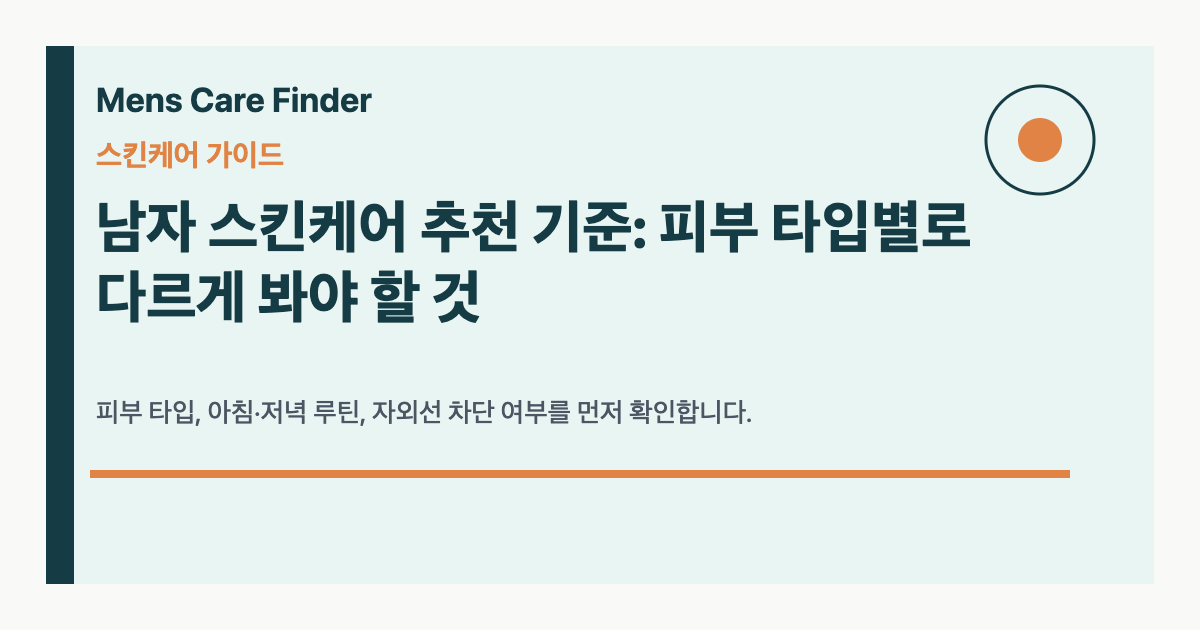 남자 스킨케어 추천 기준: 피부 타입별로 다르게 봐야 할 것